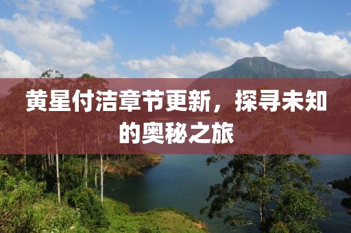 黄星付洁章节更新，探寻未知的奥秘之旅