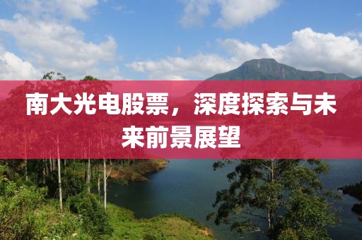 南大光电股票，深度探索与未来前景展望