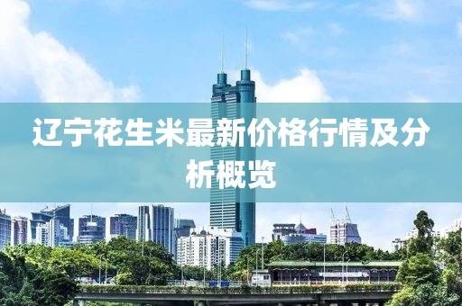 辽宁花生米最新价格行情及分析概览