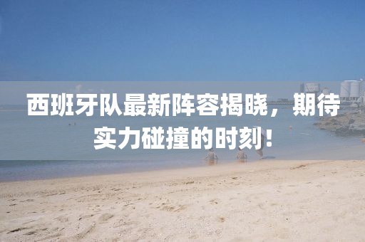 西班牙队最新阵容揭晓，期待实力碰撞的时刻！