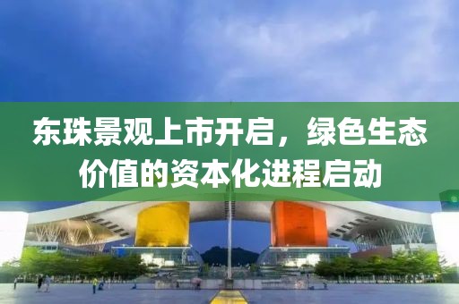 东珠景观上市开启，绿色生态价值的资本化进程启动
