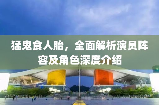 猛鬼食人胎，全面解析演员阵容及角色深度介绍