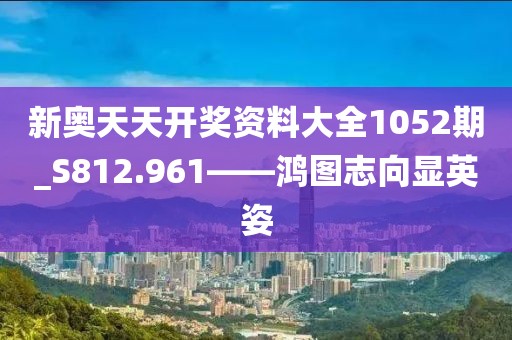 新奥天天开奖资料大全1052期_S812.961——鸿图志向显英姿
