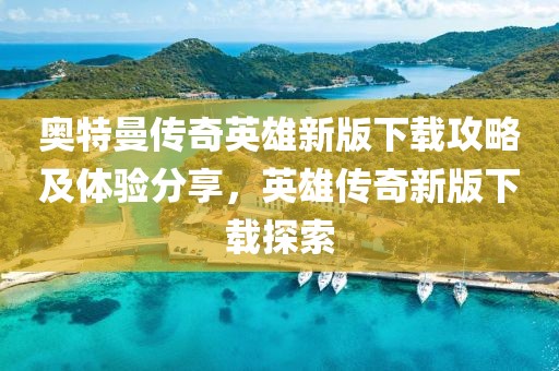奥特曼传奇英雄新版下载攻略及体验分享，英雄传奇新版下载探索