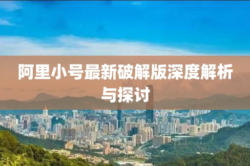 阿里小号最新破解版深度解析与探讨