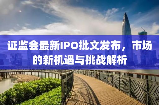 证监会最新IPO批文发布，市场的新机遇与挑战解析