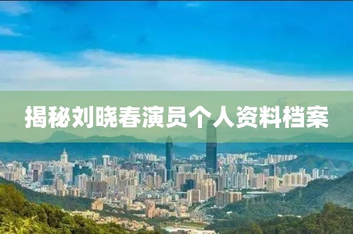 揭秘刘晓春演员个人资料档案