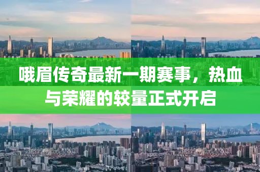哦眉传奇最新一期赛事，热血与荣耀的较量正式开启