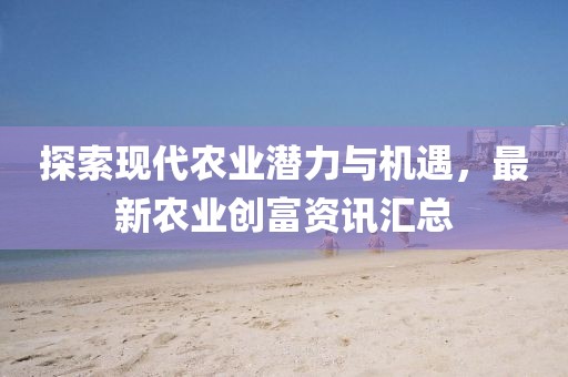 探索现代农业潜力与机遇，最新农业创富资讯汇总