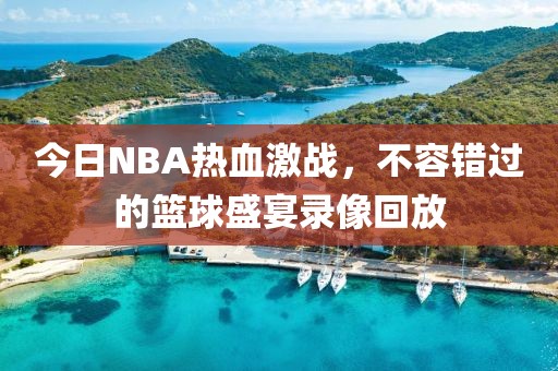 今日NBA热血激战，不容错过的篮球盛宴录像回放