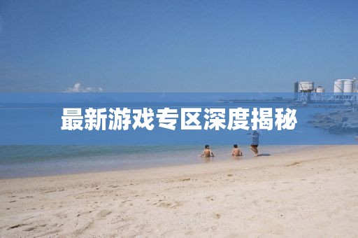 最新游戏专区深度揭秘