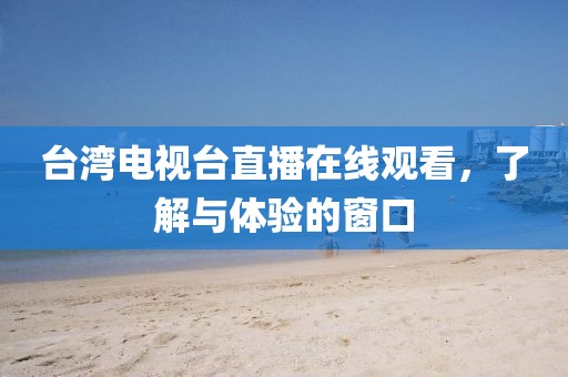 台湾电视台直播在线观看，了解与体验的窗口