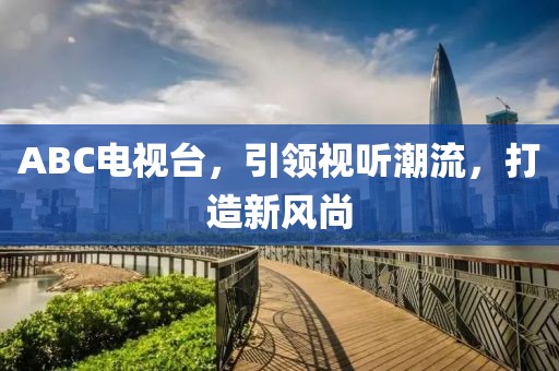 ABC电视台，引领视听潮流，打造新风尚