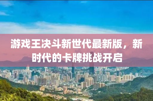 游戏王决斗新世代最新版，新时代的卡牌挑战开启