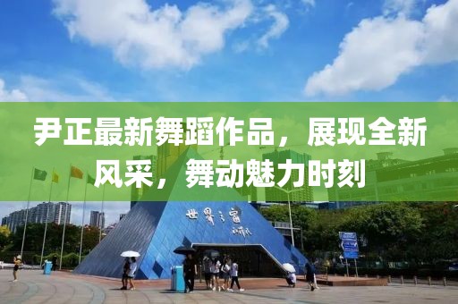 尹正最新舞蹈作品，展现全新风采，舞动魅力时刻