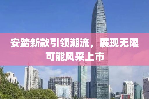 安踏新款引领潮流，展现无限可能风采上市