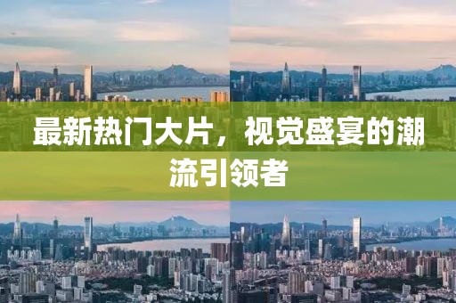 最新热门大片，视觉盛宴的潮流引领者