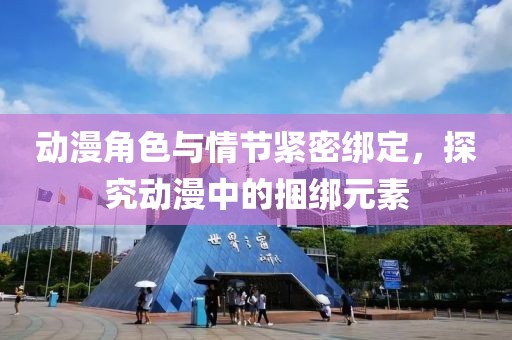 动漫角色与情节紧密绑定，探究动漫中的捆绑元素