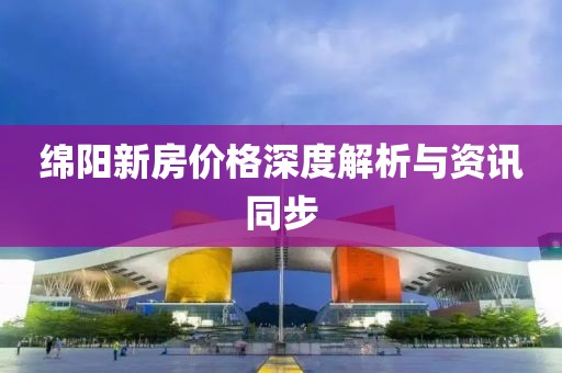 绵阳新房价格深度解析与资讯同步