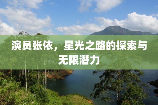 演员张依，星光之路的探索与无限潜力