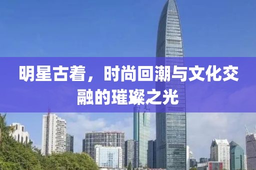 明星古着，时尚回潮与文化交融的璀璨之光