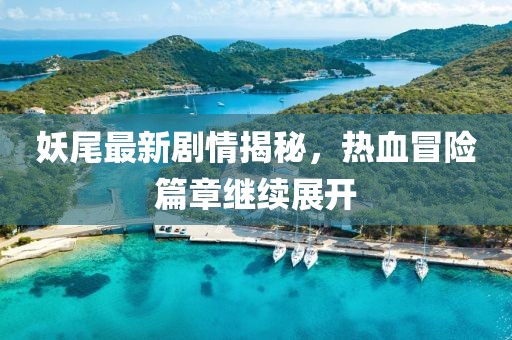 妖尾最新剧情揭秘，热血冒险篇章继续展开