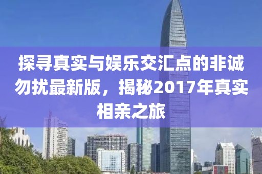 探寻真实与娱乐交汇点的非诚勿扰最新版，揭秘2017年真实相亲之旅