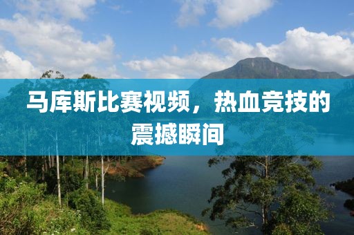 马库斯比赛视频,热血竞技的震撼瞬间