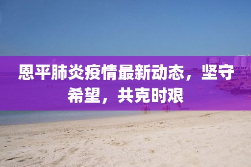 恩平肺炎疫情最新动态，坚守希望，共克时艰