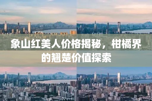 象山红美人价格揭秘，柑橘界的翘楚价值探索