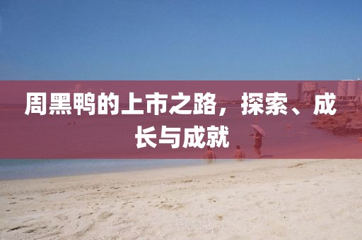 周黑鸭的上市之路，探索、成长与成就