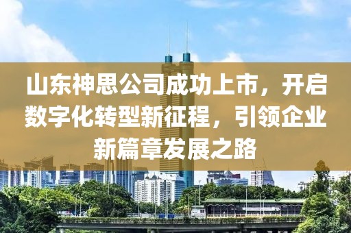 山东神思公司成功上市，开启数字化转型新征程，引领企业新篇章发展之路