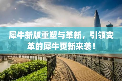 犀牛新版重塑与革新，引领变革的犀牛更新来袭！