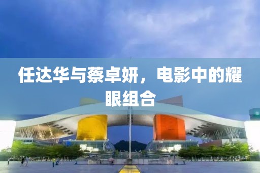 任达华与蔡卓妍，电影中的耀眼组合