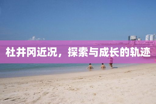 杜井冈近况，探索与成长的轨迹