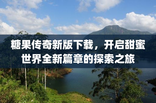 糖果传奇新版下载，开启甜蜜世界全新篇章的探索之旅