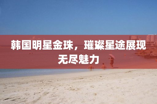 韩国明星金珠，璀璨星途展现无尽魅力