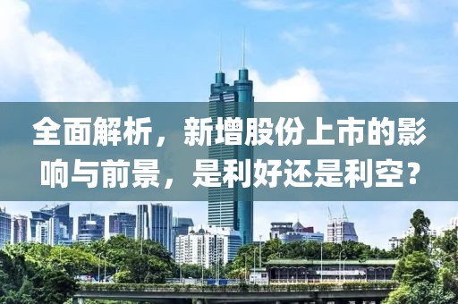 全面解析，新增股份上市的影响与前景，是利好还是利空？