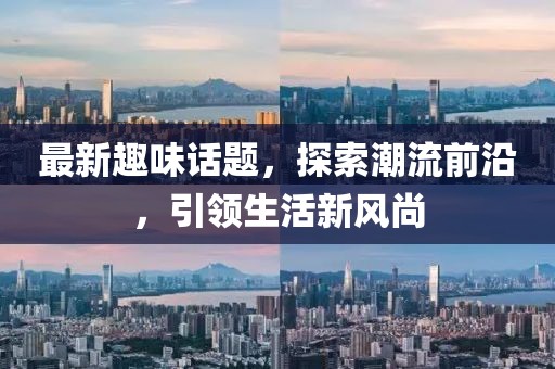 最新趣味话题，探索潮流前沿，引领生活新风尚