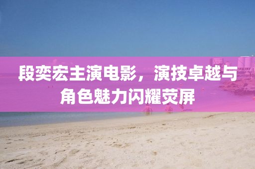 段奕宏主演电影，演技卓越与角色魅力闪耀荧屏