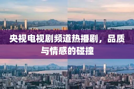 央视电视剧频道热播剧，品质与情感的碰撞