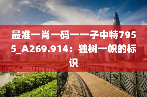 最准一肖一码一一子中特7955_A269.914：独树一帜的标识