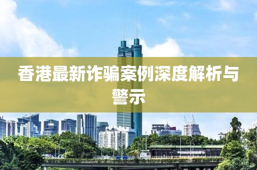 香港最新诈骗案例深度解析与警示