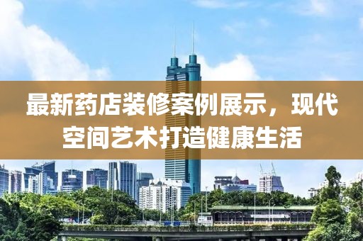 最新药店装修案例展示，现代空间艺术打造健康生活