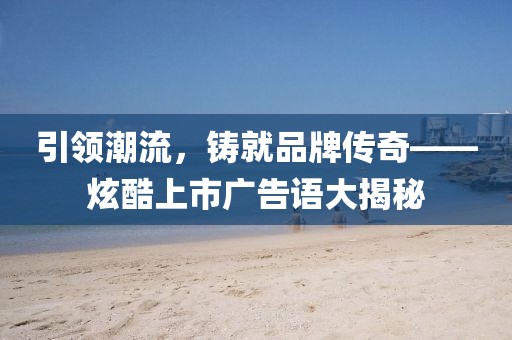 引领潮流，铸就品牌传奇——炫酷上市广告语大揭秘