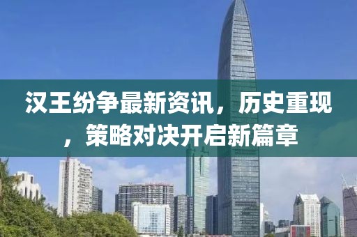 汉王纷争最新资讯，历史重现，策略对决开启新篇章