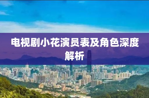 电视剧小花演员表及角色深度解析