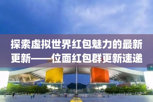探索虚拟世界红包魅力的最新更新——位面红包群更新速递