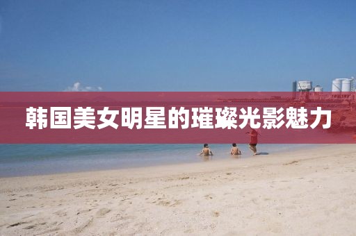 韩国美女明星的璀璨光影魅力