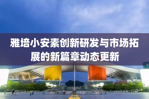 雅培小安素创新研发与市场拓展的新篇章动态更新